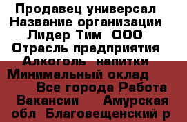 Продавец-универсал › Название организации ­ Лидер Тим, ООО › Отрасль предприятия ­ Алкоголь, напитки › Минимальный оклад ­ 36 000 - Все города Работа » Вакансии   . Амурская обл.,Благовещенский р-н